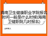 海南卫生健康职业学院报名时间一般是什么时候(海南卫健职院几时报名)
