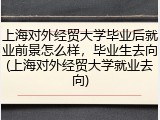 上海对外经贸大学毕业后就业前景怎么样，毕业生去向(上海对外经贸大学就业去向)