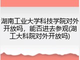 湖南工业大学科技学院对外开放吗，能否进去参观(湖工大科院对外开放吗)