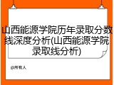 山西能源学院历年录取分数线深度分析(山西能源学院录取线分析)