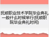 抚顺职业技术学院毕业典礼一般什么时候举行(抚顺职院毕业典礼时间)