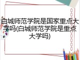 白城师范学院是国家重点大学吗(白城师范学院是重点大学吗)