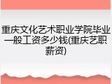 重庆文化艺术职业学院毕业一般工资多少钱(重庆艺职薪资)