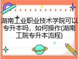 湖南工业职业技术学院可以专升本吗，如何操作(湖南工院专升本流程)