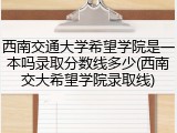 西南交通大学希望学院是一本吗录取分数线多少(西南交大希望学院录取线)