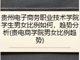 贵州电子商务职业技术学院学生男女比例如何，趋势分析(贵电商学院男女比例趋势)