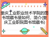 重庆工业职业技术学院的图书馆藏书量如何，简介(重庆工业职院图书馆藏书)