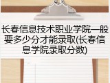 长春信息技术职业学院一般要多少分才能录取(长春信息学院录取分数)