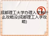 成都理工大学办理入学有什么攻略没(成都理工入学攻略)