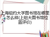 上海纽约大学图书馆在哪里，怎么样(上纽大图书馆位置评价)