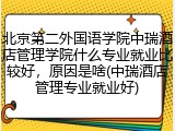 北京第二外国语学院中瑞酒店管理学院什么专业就业比较好，原因是啥(中瑞酒店管理专业就业好)