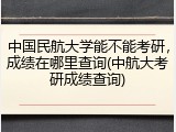 中国民航大学能不能考研，成绩在哪里查询(中航大考研成绩查询)