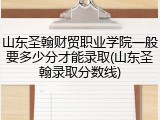 山东圣翰财贸职业学院一般要多少分才能录取(山东圣翰录取分数线)