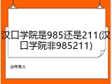 汉口学院是985还是211(汉口学院非985211)