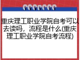 重庆理工职业学院自考可以去读吗，流程是什么(重庆理工职业学院自考流程)