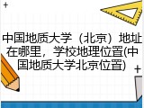 中国地质大学（北京）地址在哪里，学校地理位置(中国地质大学北京位置)