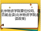 北京物资学院要住校吗，是否能走读(北京物资学院走读政策)