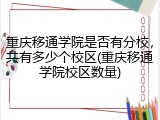 重庆移通学院是否有分校，共有多少个校区(重庆移通学院校区数量)