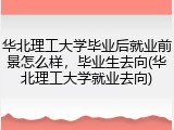 华北理工大学毕业后就业前景怎么样，毕业生去向(华北理工大学就业去向)