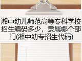 湘中幼儿师范高等专科学校招生编码多少，隶属哪个部门(湘中幼专招生代码)