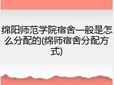 绵阳师范学院宿舍一般是怎么分配的(绵师宿舍分配方式)