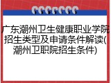 广东潮州卫生健康职业学院招生类型及申请条件解读(潮州卫职院招生条件)