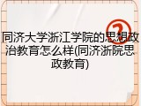 同济大学浙江学院的思想政治教育怎么样(同济浙院思政教育)
