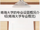 青海大学的专业设置概况介绍(青海大学专业概览)