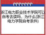浙江电力职业技术学院可以自考去读吗，为什么(浙江电力学院自考条件)