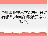 沧州职业技术学院专业开设有哪些,特色在哪(沧职专业特色)