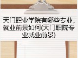 天门职业学院有哪些专业，就业前景如何(天门职院专业就业前景)