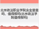 北京政法职业学院含金量量吗，值得报吗(北京政法学院值得报吗)