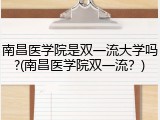 南昌医学院是双一流大学吗?(南昌医学院双一流？)