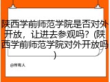 陕西学前师范学院是否对外开放，让进去参观吗？(陕西学前师范学院对外开放吗)