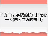广东白云学院的校庆日是哪一天(白云学院校庆日)