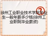 徐州工业职业技术学院毕业生一般年薪多少钱(徐州工业职院毕业薪资)