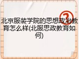 北京服装学院的思想政治教育怎么样(北服思政教育如何)