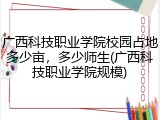广西科技职业学院校园占地多少亩，多少师生(广西科技职业学院规模)