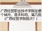 广西经贸职业技术学院在哪个城市，是本科吗，第几批(广西经贸学院批次？)
