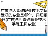 广东酒店管理职业技术学院最好的专业是哪个，详细阐述(广东酒店管理职业技术学院王牌专业)
