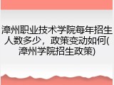 漳州职业技术学院每年招生人数多少，政策变动如何(漳州学院招生政策)