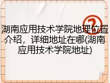 湖南应用技术学院地理位置介绍，详细地址在哪(湖南应用技术学院地址)