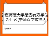 宁夏师范大学是否有双学位，为什么(宁师双学位原因)