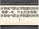 许昌电气职业学院建校时间是哪一年，什么历史背景(许昌电气职业学院建校时间)
