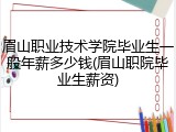 眉山职业技术学院毕业生一般年薪多少钱(眉山职院毕业生薪资)