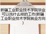 新疆工业职业技术学院毕业可以找什么样的工作(新疆工业职业技术学院就业方向)
