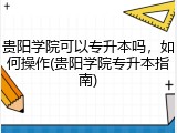 贵阳学院可以专升本吗，如何操作(贵阳学院专升本指南)