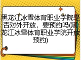 黑龙江冰雪体育职业学院是否对外开放，要预约吗(黑龙江冰雪体育职业学院开放预约)