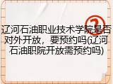 辽河石油职业技术学院是否对外开放，要预约吗(辽河石油职院开放需预约吗)