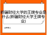 新疆财经大学的王牌专业是什么(新疆财经大学王牌专业)